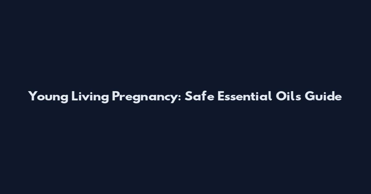 Young Living Pregnancy: Safe Essential Oils Guide