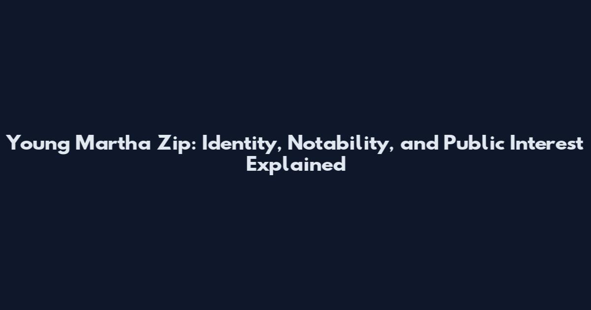 Young Martha Zip: Identity, Notability, and Public Interest Explained