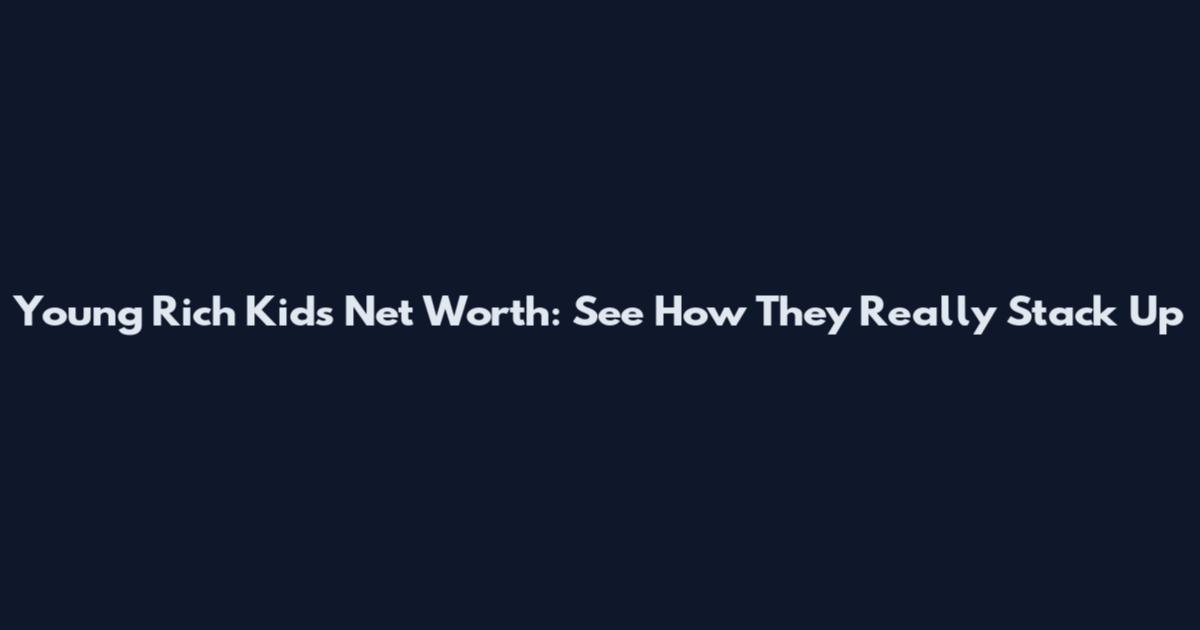 Young Rich Kids Net Worth: See How They Really Stack Up