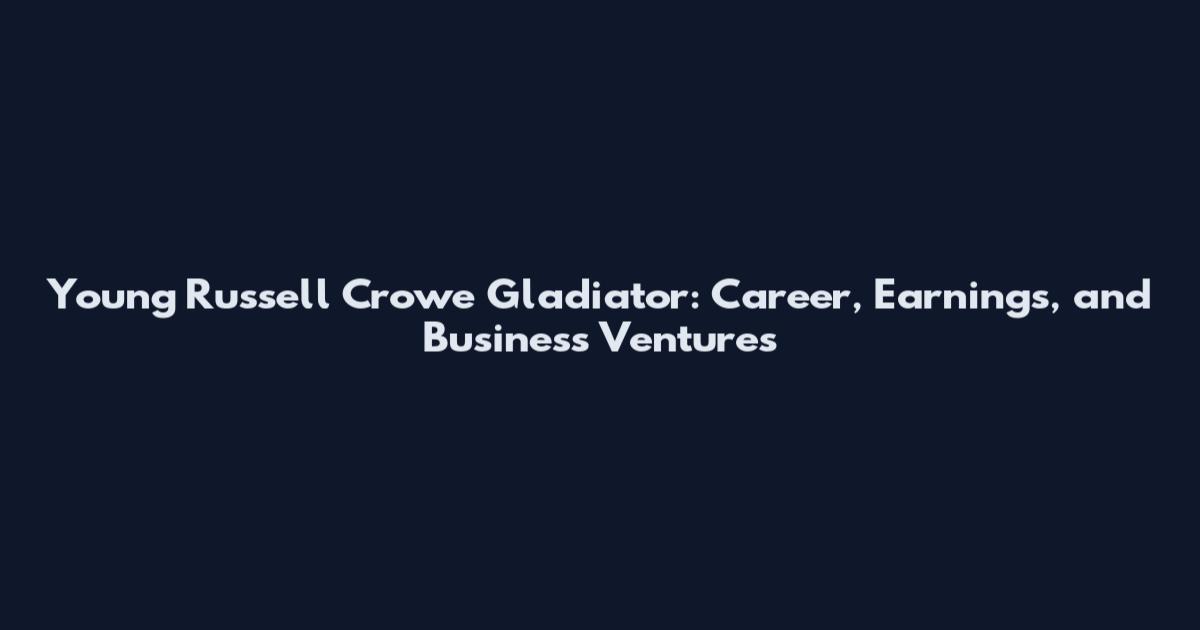 Young Russell Crowe Gladiator: Career, Earnings, and Business Ventures