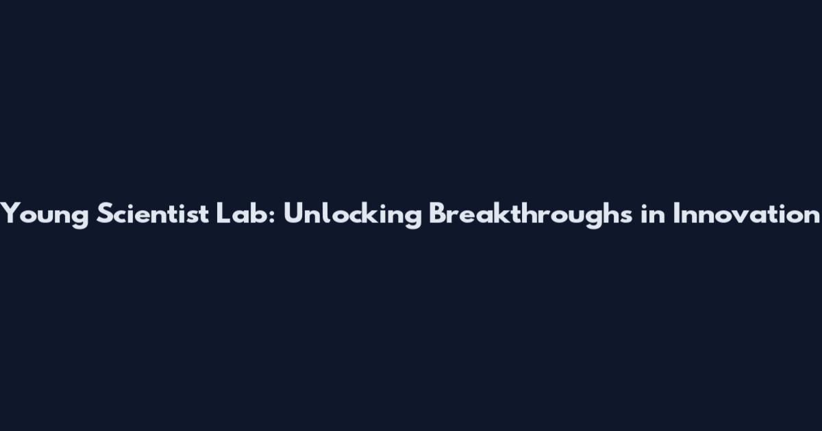 Young Scientist Lab: Unlocking Breakthroughs in Innovation
