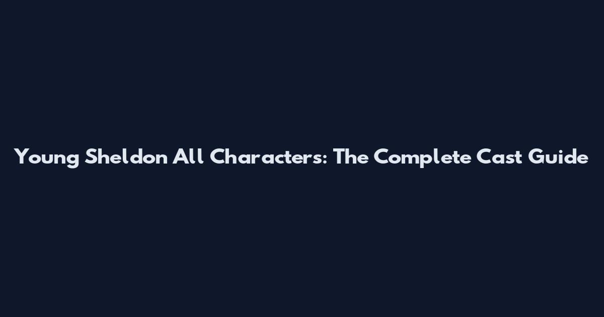 Young Sheldon All Characters: The Complete Cast Guide