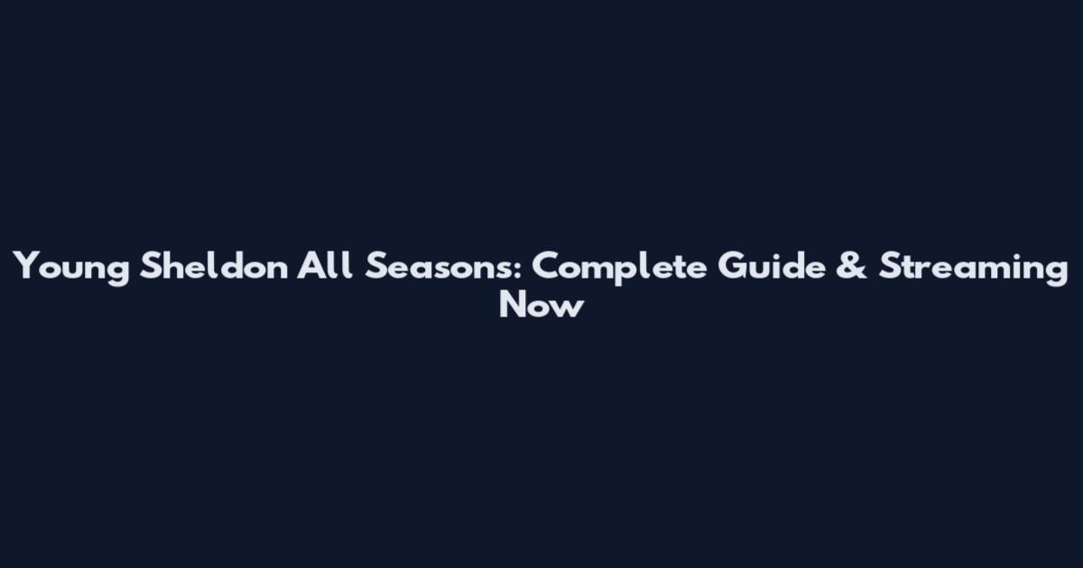 Young Sheldon All Seasons: Complete Guide & Streaming Now