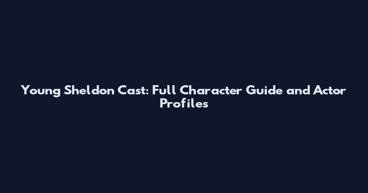 Young Sheldon Cast: Full Character Guide and Actor Profiles