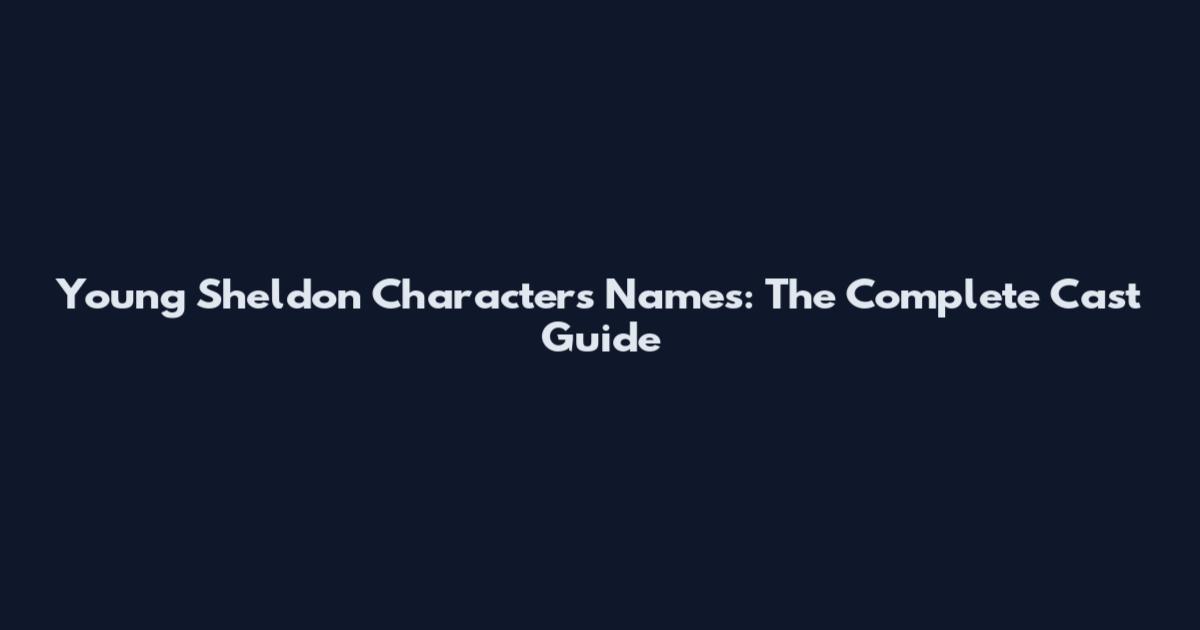Young Sheldon Characters Names: The Complete Cast Guide
