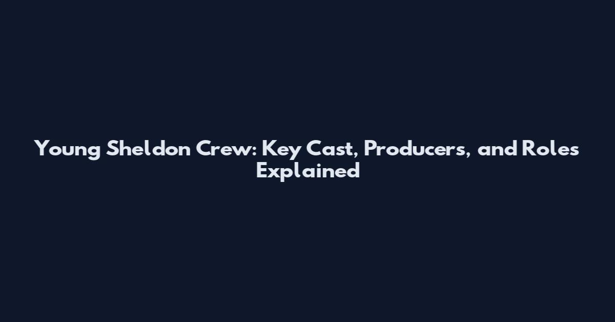 Young Sheldon Crew: Key Cast, Producers, and Roles Explained