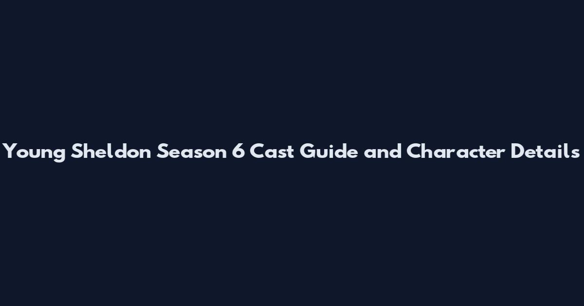 Young Sheldon Season 6 Cast Guide and Character Details