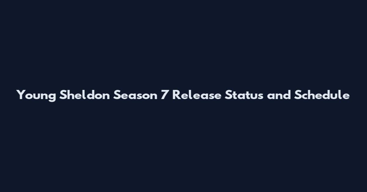 Young Sheldon Season 7 Release Status and Schedule