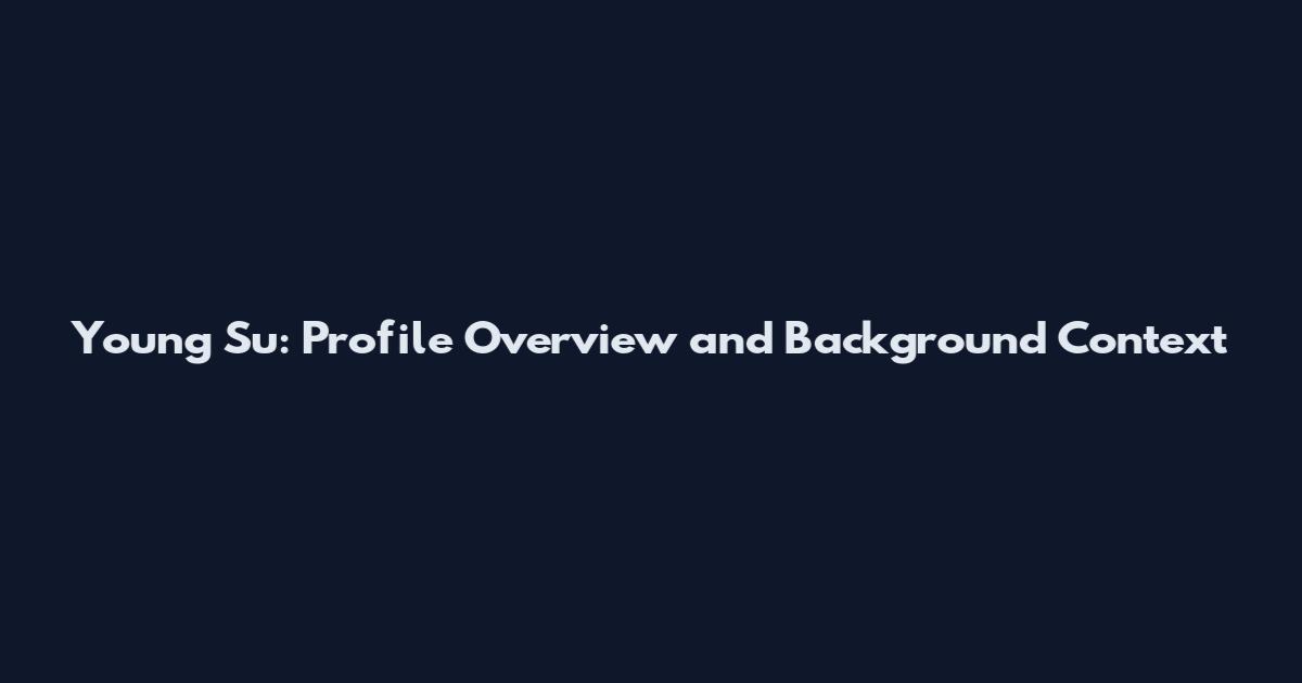 Young Su: Profile Overview and Background Context