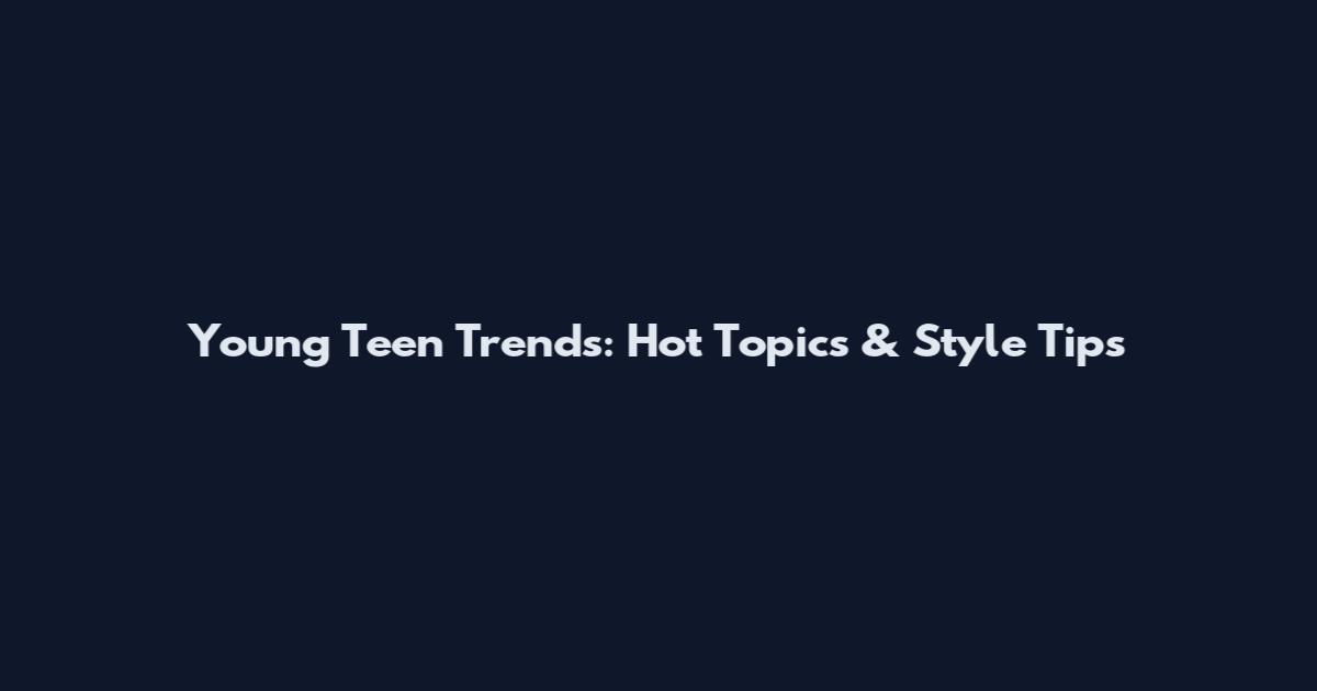 Young Teen Trends: Hot Topics & Style Tips