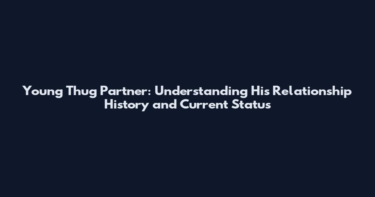 Young Thug Partner: Understanding His Relationship History and Current Status