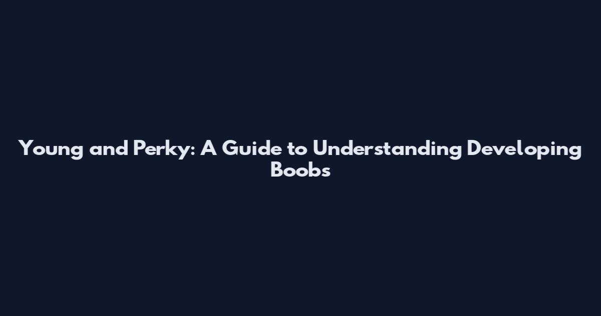 Young and Perky: A Guide to Understanding Developing Boobs