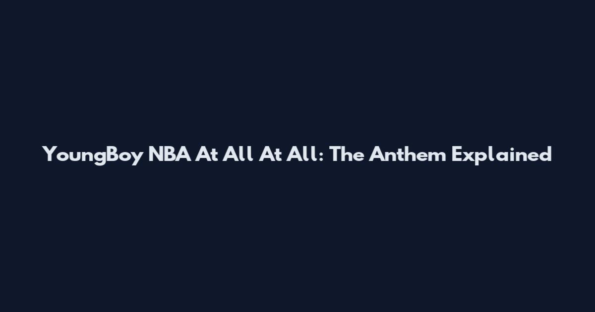 YoungBoy NBA At All At All: The Anthem Explained