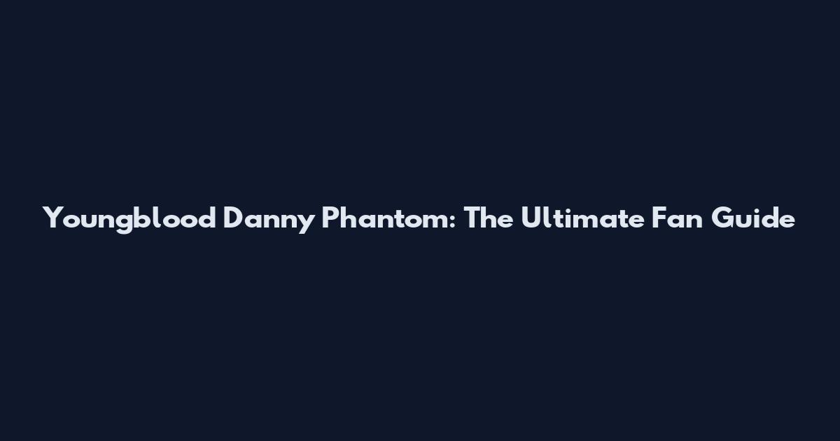 Youngblood Danny Phantom: The Ultimate Fan Guide