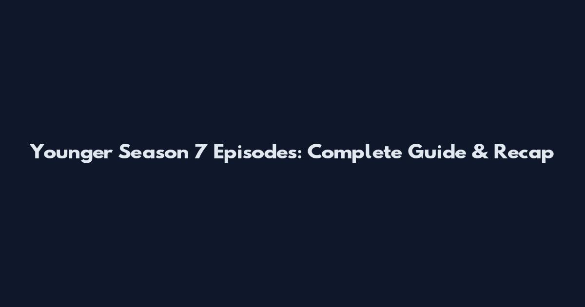Younger Season 7 Episodes: Complete Guide & Recap