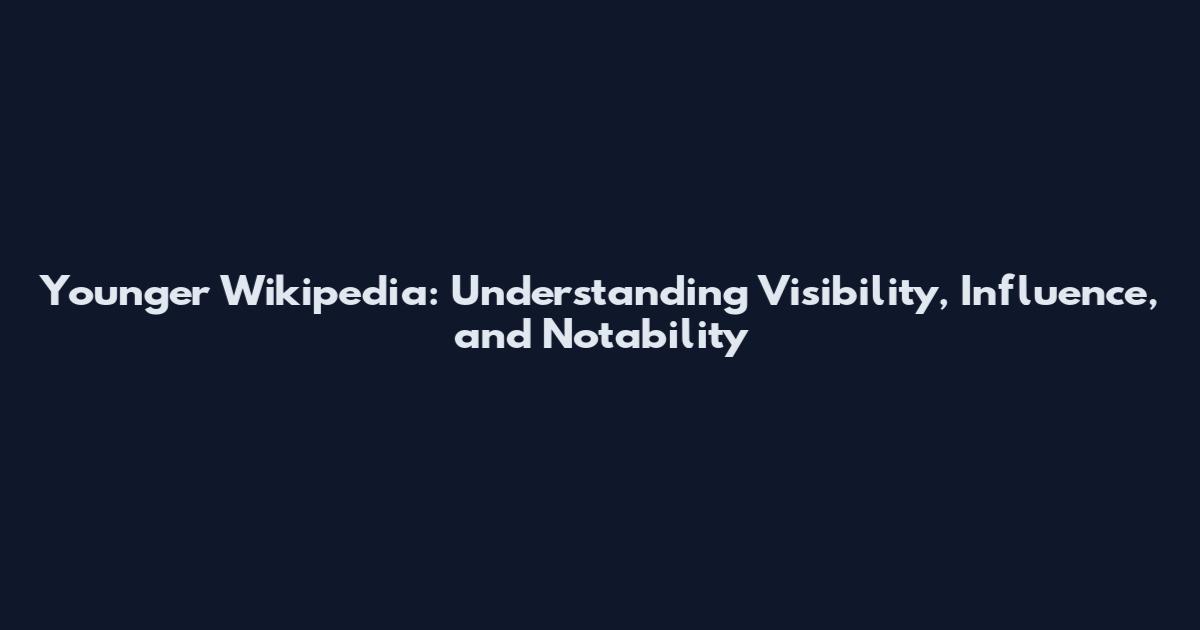 Younger Wikipedia: Understanding Visibility, Influence, and Notability