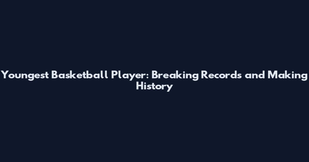Youngest Basketball Player: Breaking Records and Making History