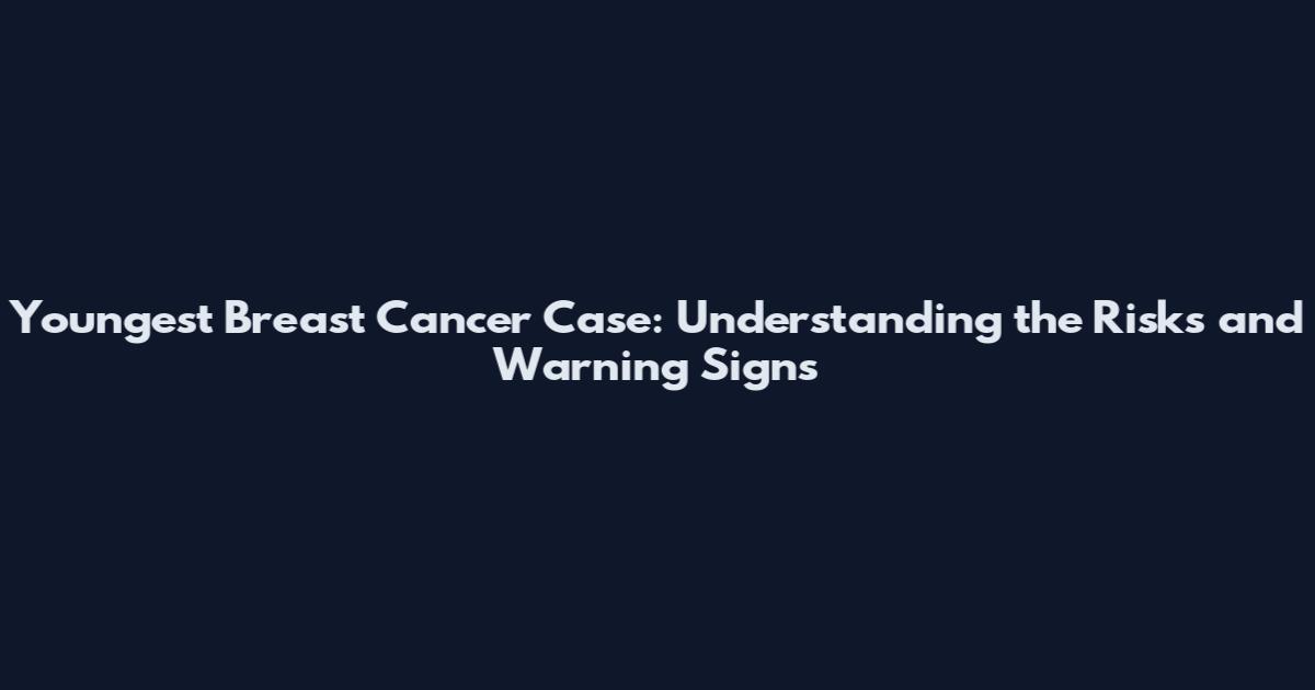 Youngest Breast Cancer Case: Understanding the Risks and Warning Signs