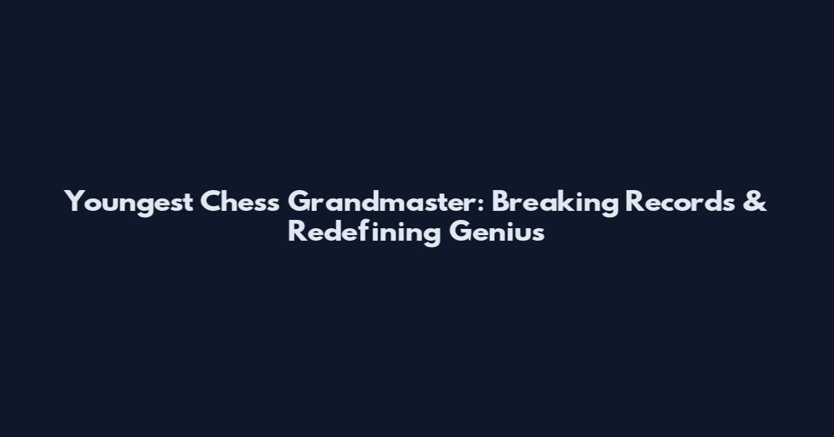 Youngest Chess Grandmaster: Breaking Records & Redefining Genius
