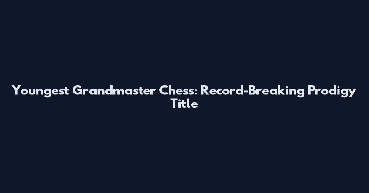 Youngest Grandmaster Chess: Record-Breaking Prodigy Title