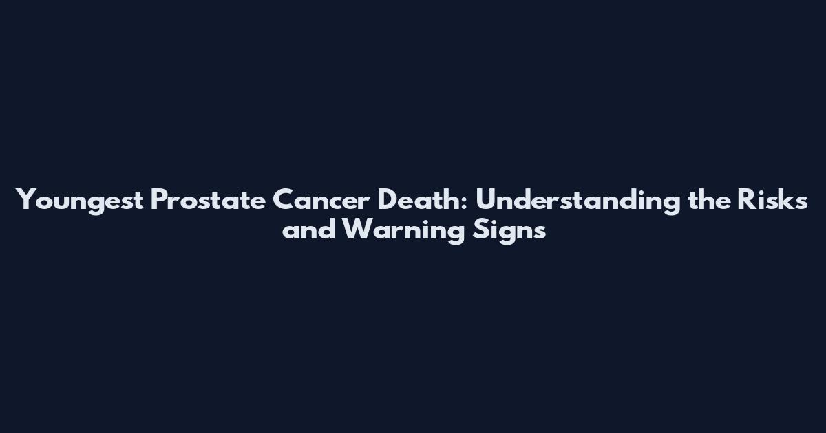 Youngest Prostate Cancer Death: Understanding the Risks and Warning Signs