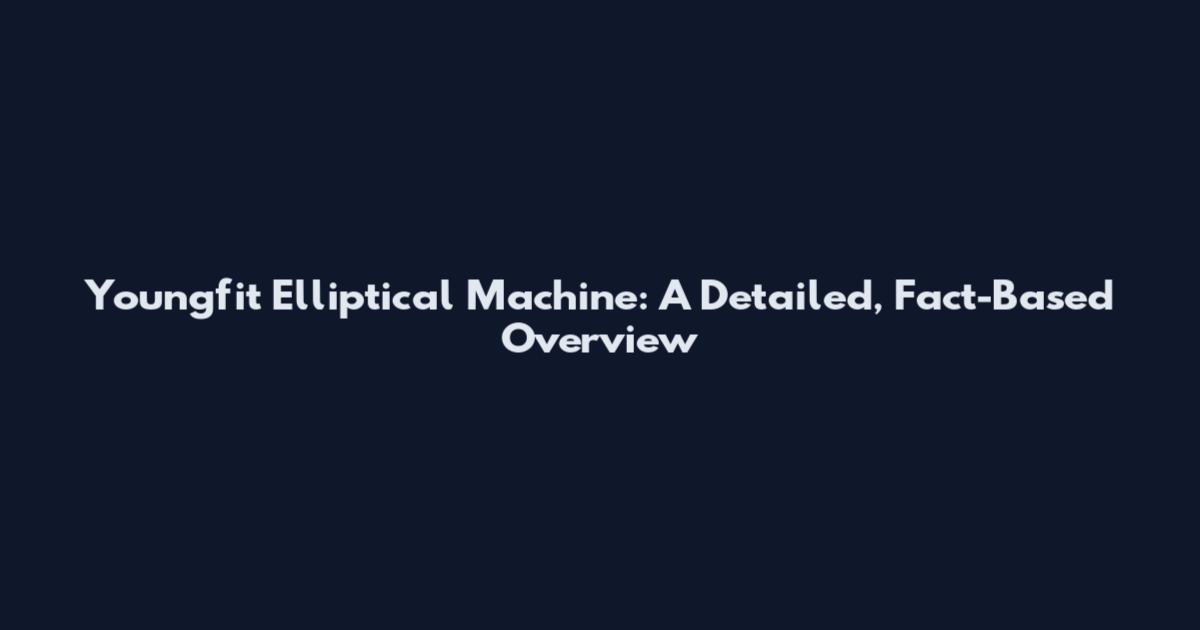 Youngfit Elliptical Machine: A Detailed, Fact-Based Overview