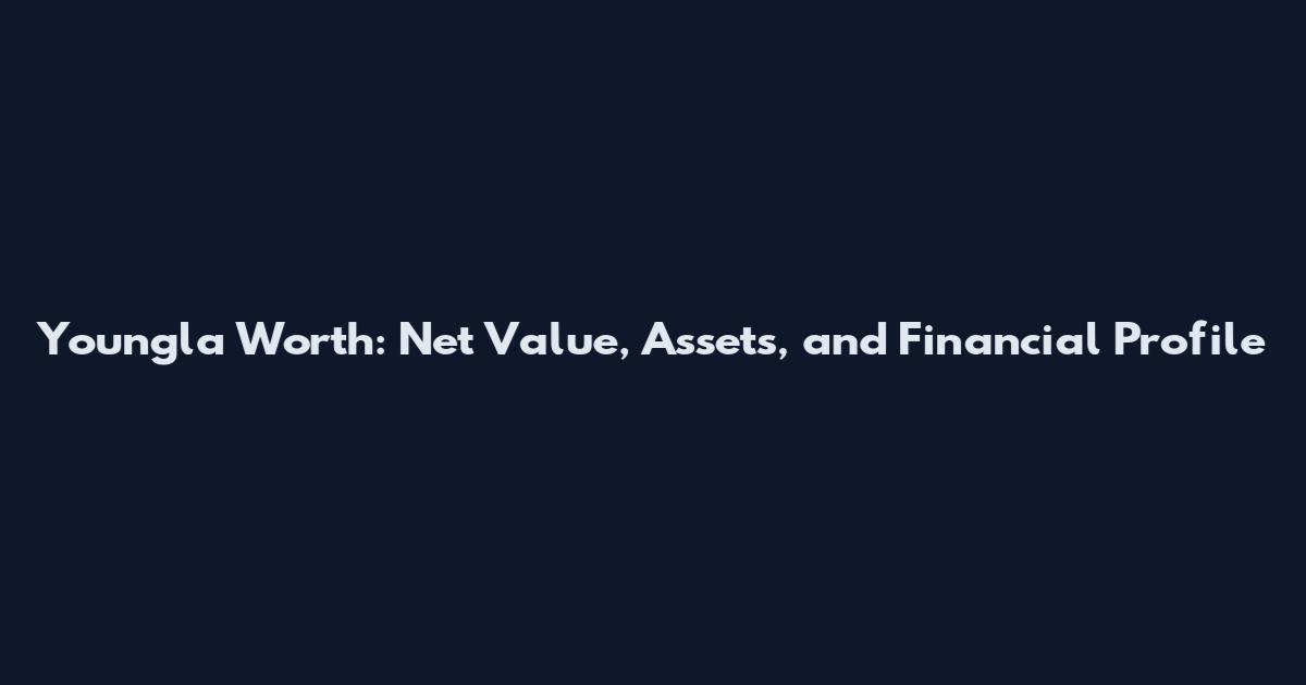 Youngla Worth: Net Value, Assets, and Financial Profile