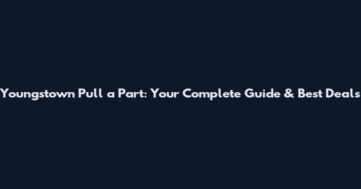 Youngstown Pull a Part: Your Complete Guide & Best Deals