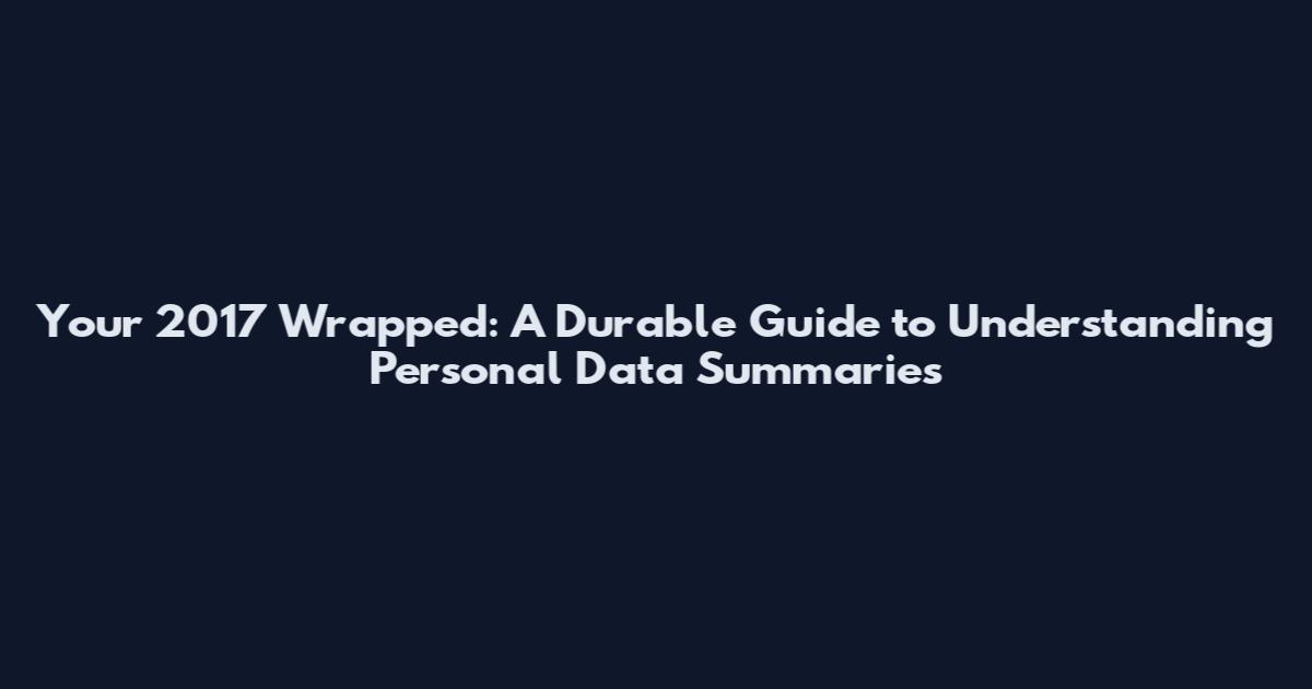 Your 2017 Wrapped: A Durable Guide to Understanding Personal Data Summaries