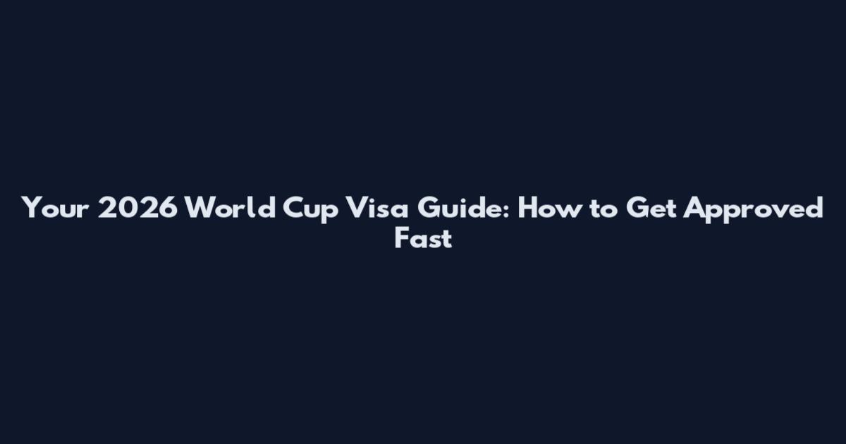 Your 2026 World Cup Visa Guide: How to Get Approved Fast