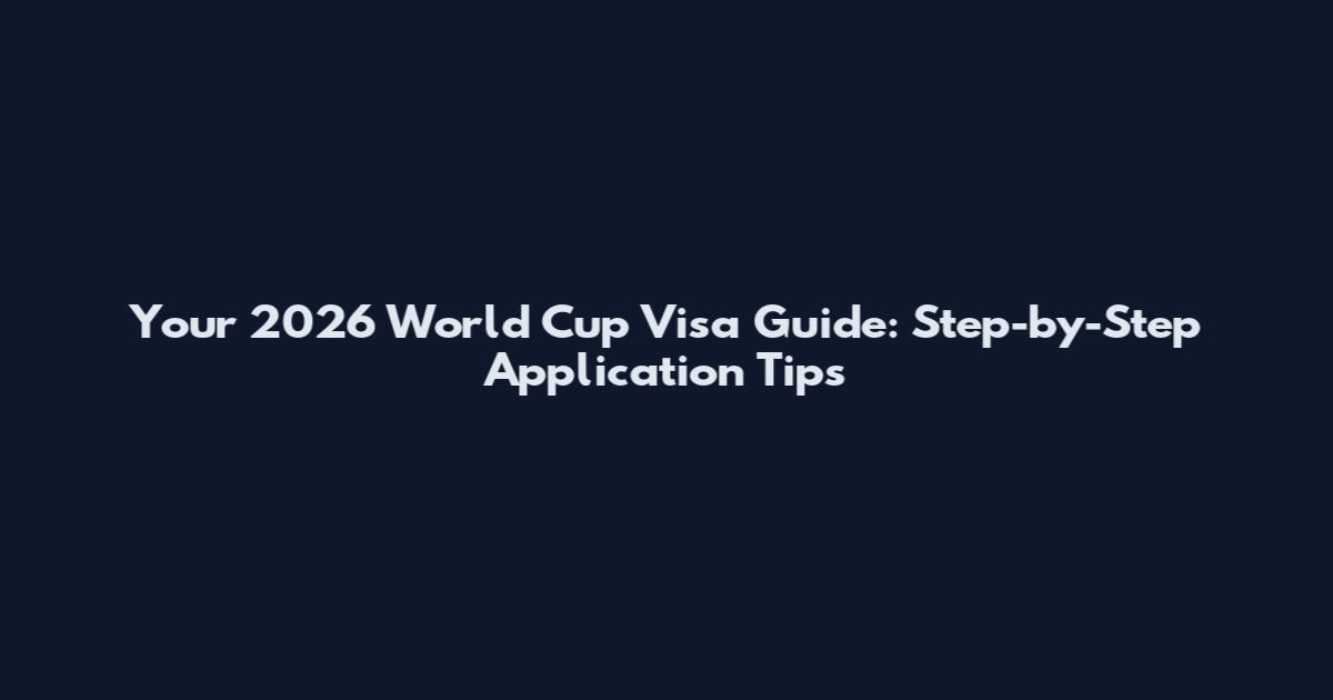 Your 2026 World Cup Visa Guide: Step-by-Step Application Tips