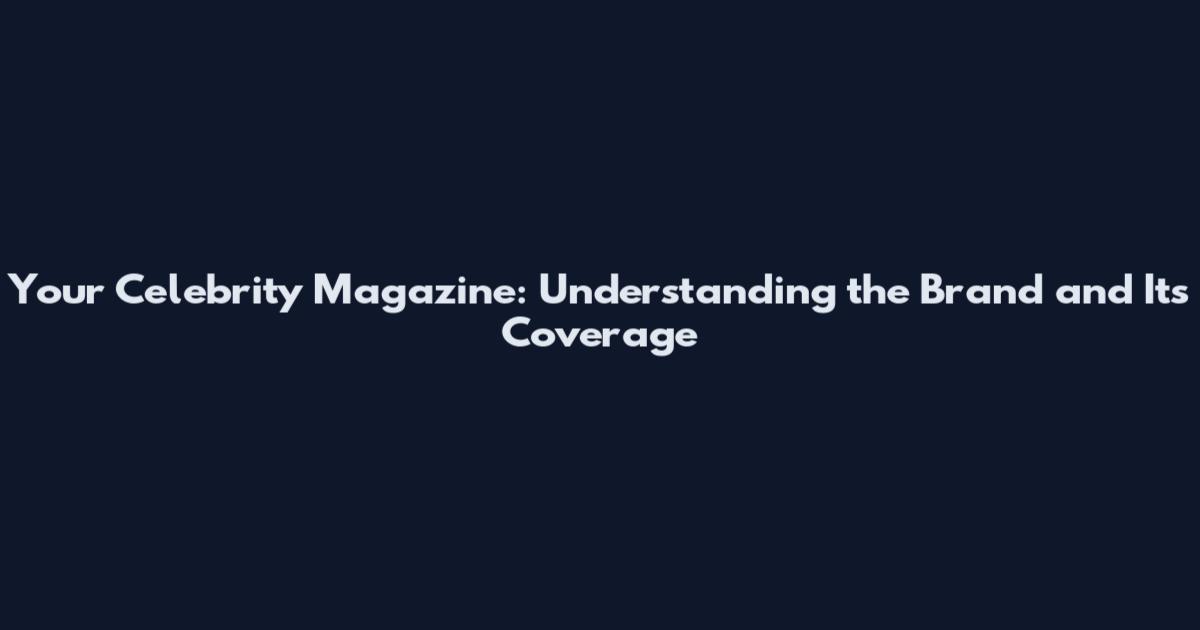 Your Celebrity Magazine: Understanding the Brand and Its Coverage