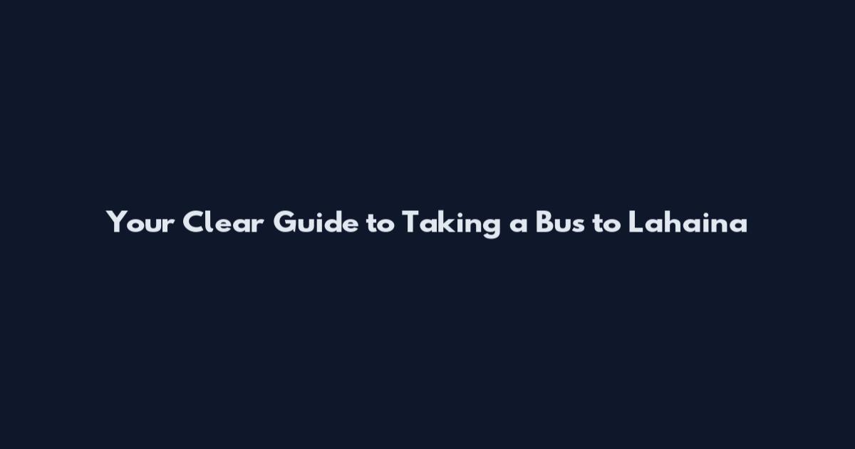 Your Clear Guide to Taking a Bus to Lahaina