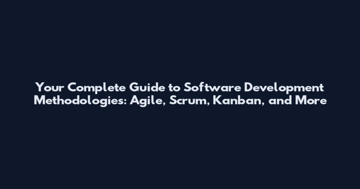 Your Complete Guide to Software Development Methodologies: Agile, Scrum, Kanban, and More