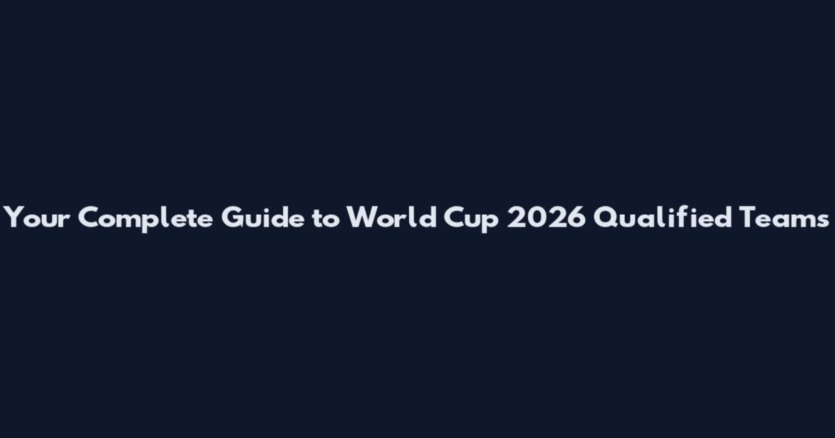 Your Complete Guide to World Cup 2026 Qualified Teams