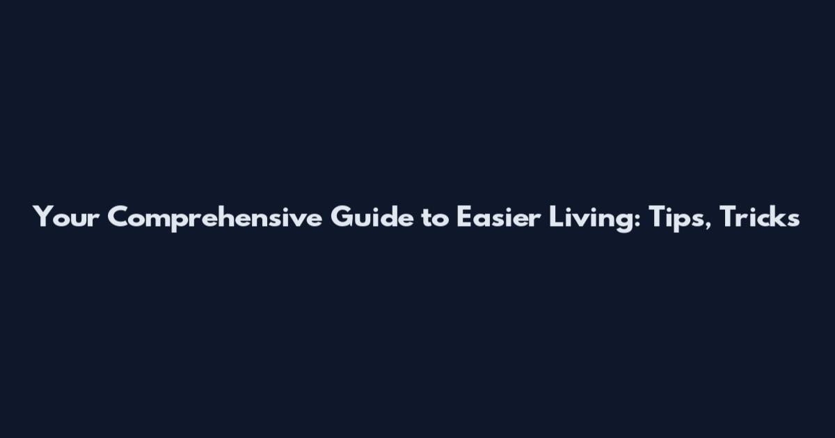 Your Comprehensive Guide to Easier Living: Tips, Tricks