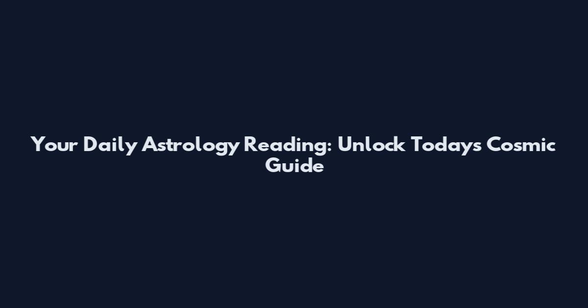 Your Daily Astrology Reading: Unlock Today's Cosmic Guide