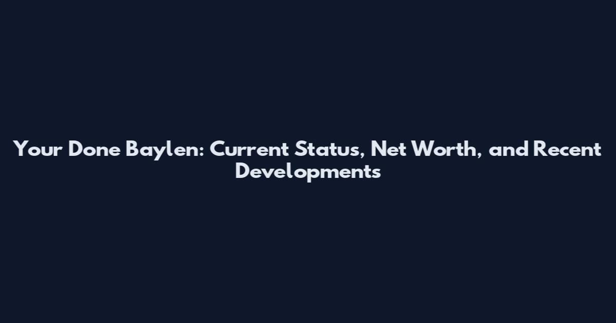 Your Done Baylen: Current Status, Net Worth, and Recent Developments