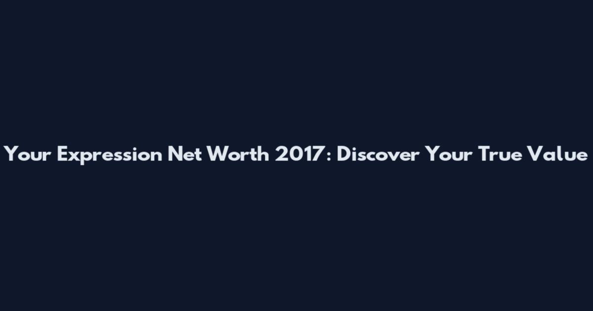 Your Expression Net Worth 2017: Discover Your True Value
