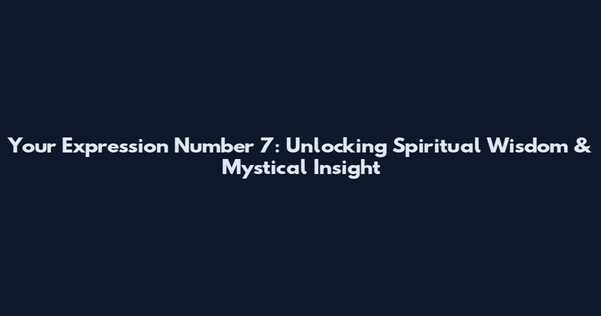 Your Expression Number 7: Unlocking Spiritual Wisdom & Mystical Insight