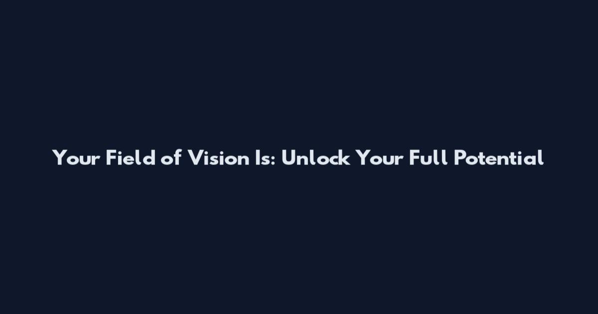 Your Field of Vision Is: Unlock Your Full Potential