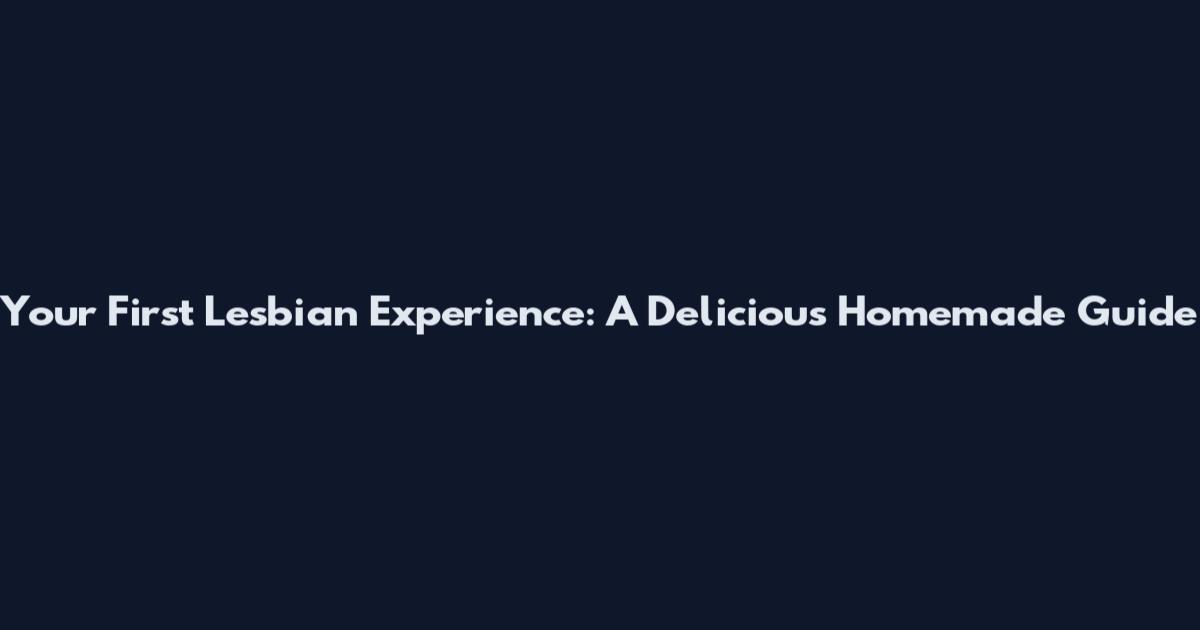 Your First Lesbian Experience: A Delicious Homemade Guide