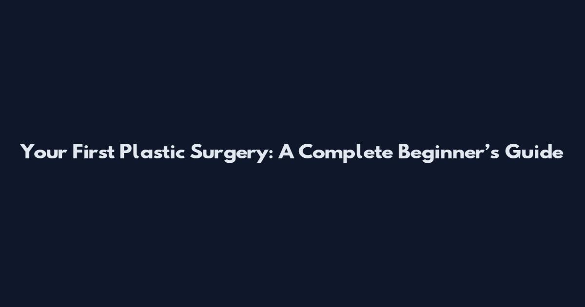 Your First Plastic Surgery: A Complete Beginner’s Guide