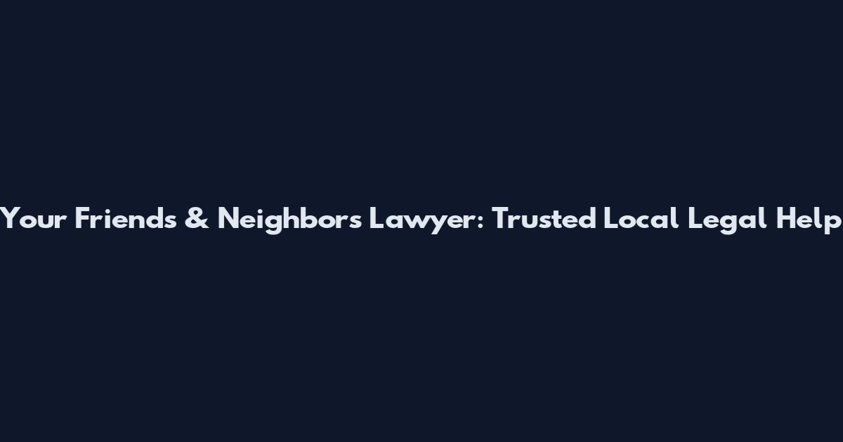 Your Friends & Neighbors Lawyer: Trusted Local Legal Help