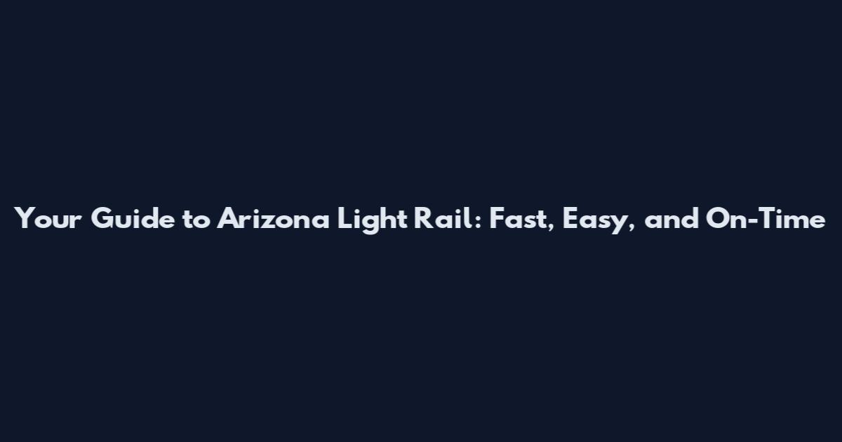 Your Guide to Arizona Light Rail: Fast, Easy, and On-Time