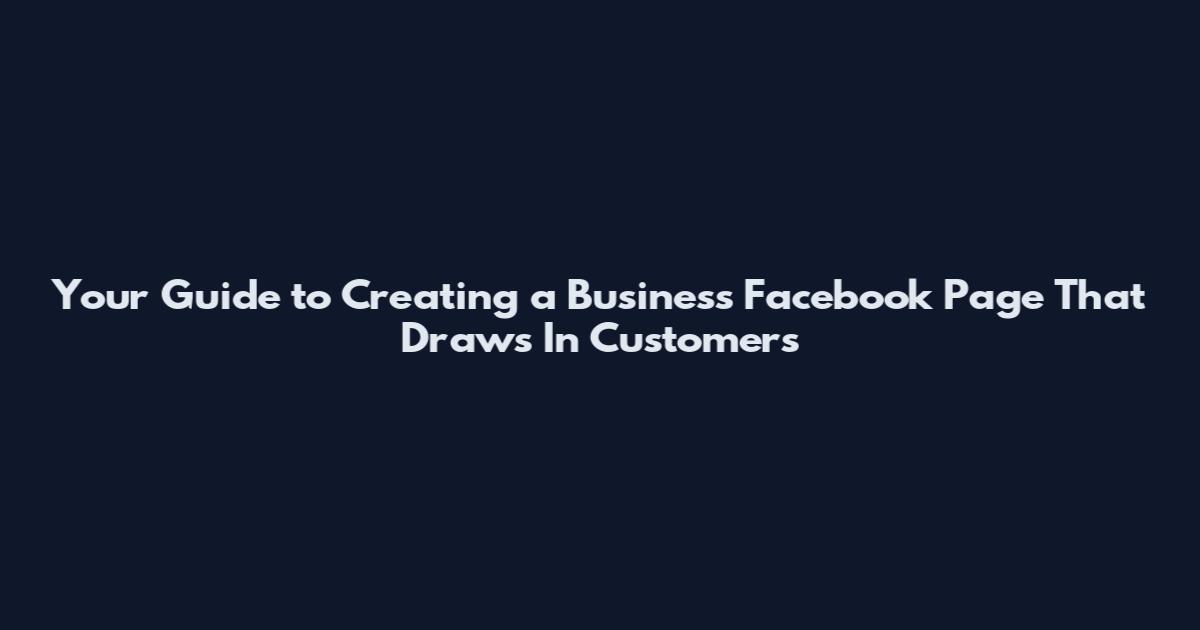 Your Guide to Creating a Business Facebook Page That Draws In Customers