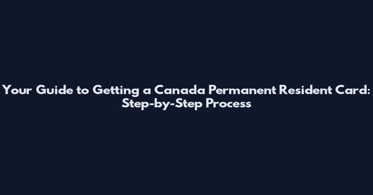 Your Guide to Getting a Canada Permanent Resident Card: Step-by-Step Process