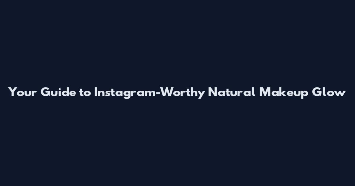 Your Guide to Instagram-Worthy Natural Makeup Glow