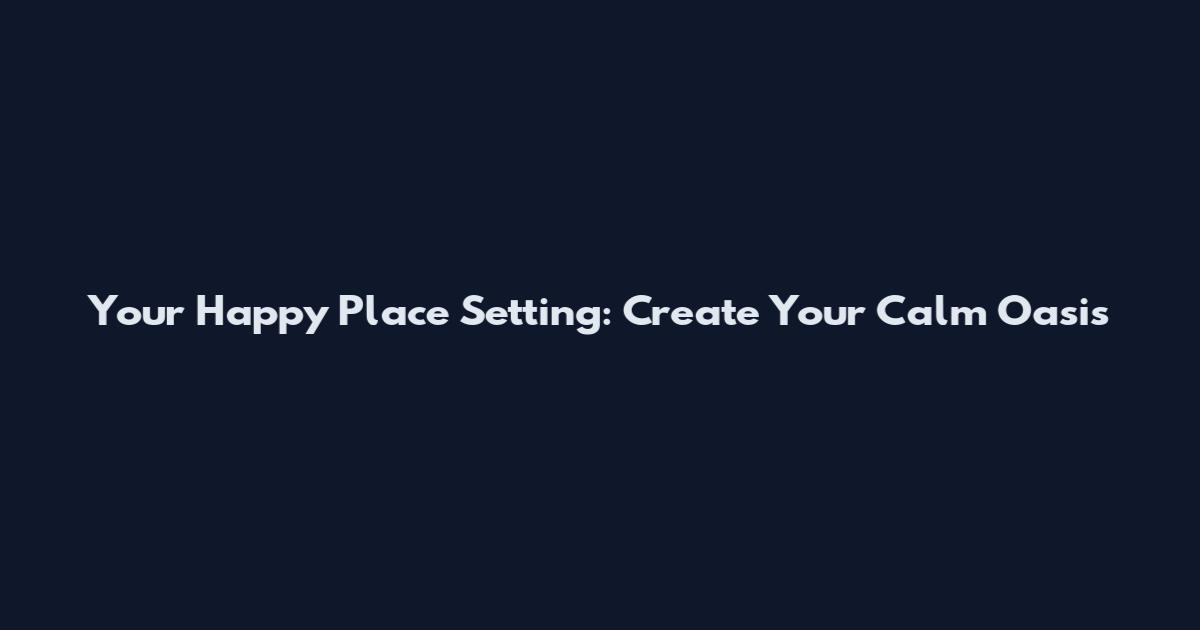 Your Happy Place Setting: Create Your Calm Oasis