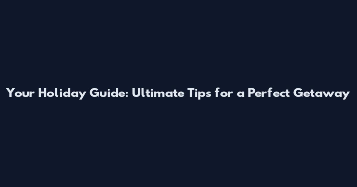 Your Holiday Guide: Ultimate Tips for a Perfect Getaway